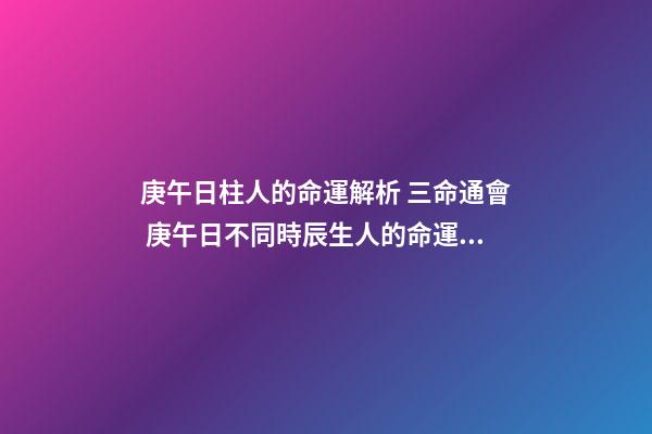 庚午日柱人的命運解析 三命通會 庚午日不同時辰生人的命運解析-第1張-觀點-玄機派